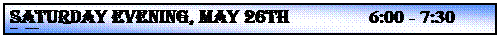 Text Box: SATURDAY EVENING, MAY 26th                6:00 - 7:30 p.m.
