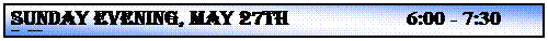 Text Box: SUNDAY EVENING, MAY 27th                      6:00 - 7:30 p.m.
