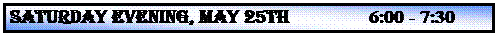 Text Box: SATURDAY EVENING, MAY 25th                6:00 - 7:30 p.m.
