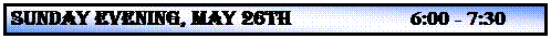 Text Box: SUNDAY EVENING, MAY 26th                      6:00 - 7:30 p.m.
