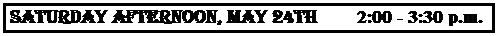 Text Box: SATURDAY AFTERNOON, MAY 24th        2:00 - 3:30 p.m.
