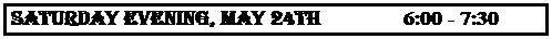Text Box: SATURDAY EVENING, MAY 24th               6:00 - 7:30 p.m.
