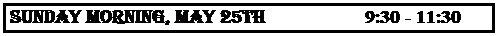 Text Box: SUNDAY MORNING, MAY 25th                    9:30 - 11:30 a.m.
