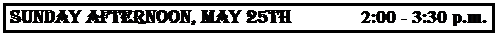 Text Box: SUNDAY AFTERNOON, MAY 25th              2:00 - 3:30 p.m.
