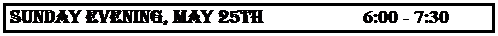 Text Box: SUNDAY EVENING, MAY 25th                    6:00 - 7:30 p.m.

